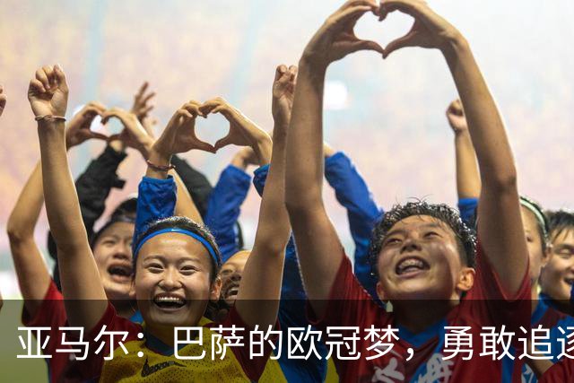 亚马尔：巴萨的欧冠梦，勇敢追逐才算智慧